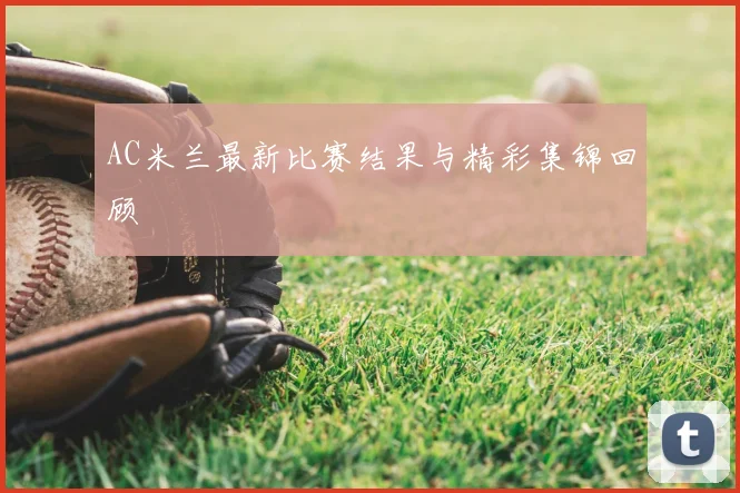 AC米兰最新比赛结果与精彩集锦回顾